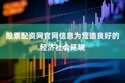 股票配资网官网信息为营造良好的经济社会环境
