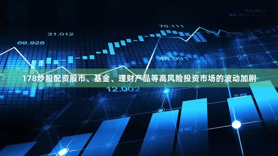 178炒股配资股市、基金、理财产品等高风险投资市场的波动加剧