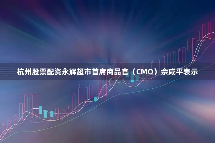 杭州股票配资永辉超市首席商品官（CMO）佘咸平表示