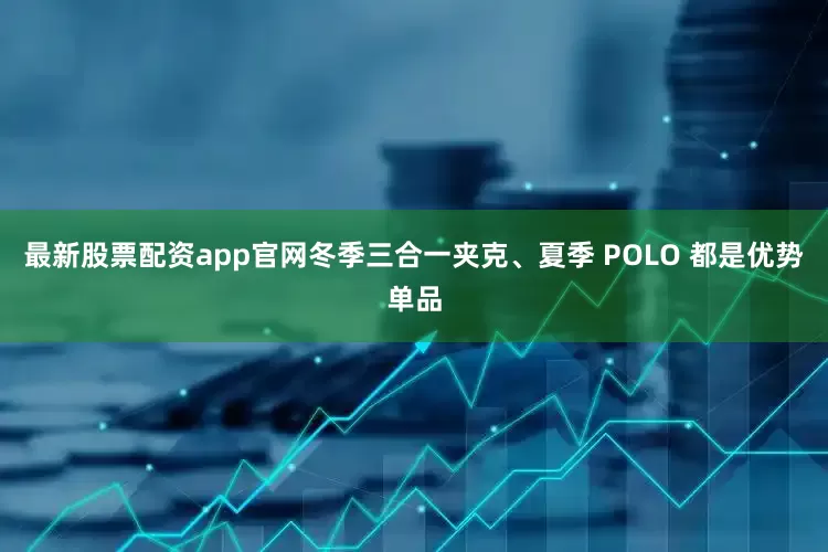 最新股票配资app官网冬季三合一夹克、夏季 POLO 都是优势单品