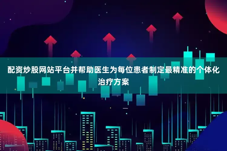 配资炒股网站平台并帮助医生为每位患者制定最精准的个体化治疗方案