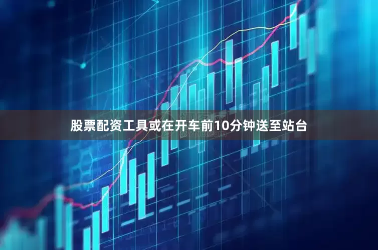 股票配资工具或在开车前10分钟送至站台
