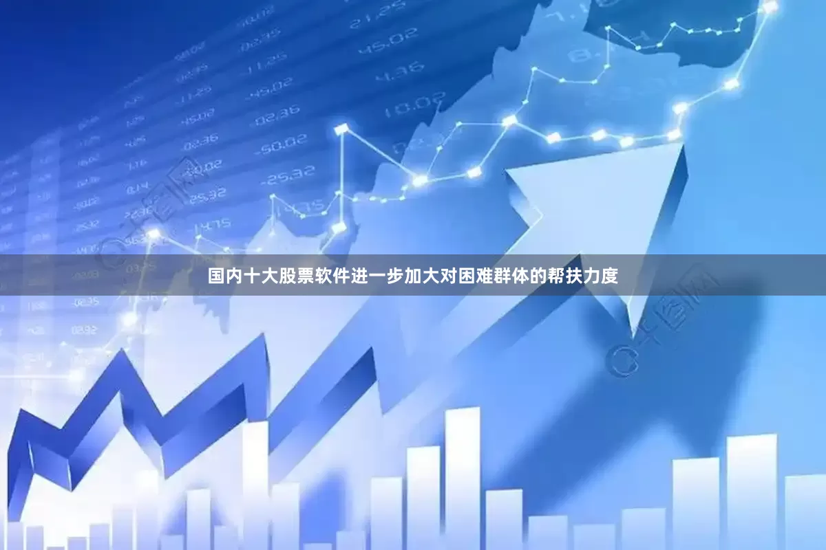 国内十大股票软件进一步加大对困难群体的帮扶力度