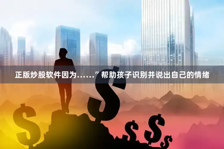 正版炒股软件因为……”帮助孩子识别并说出自己的情绪