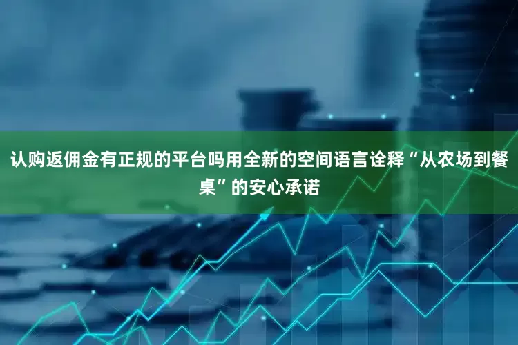 认购返佣金有正规的平台吗用全新的空间语言诠释“从农场到餐桌”的安心承诺