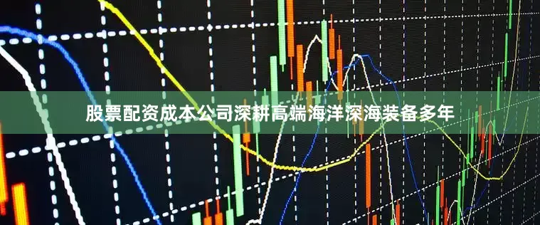 股票配资成本公司深耕高端海洋深海装备多年