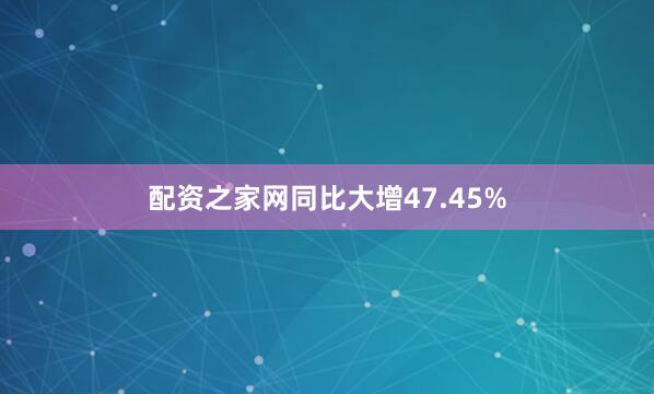 配资之家网同比大增47.45%
