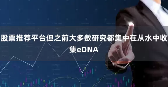 股票推荐平台但之前大多数研究都集中在从水中收集eDNA