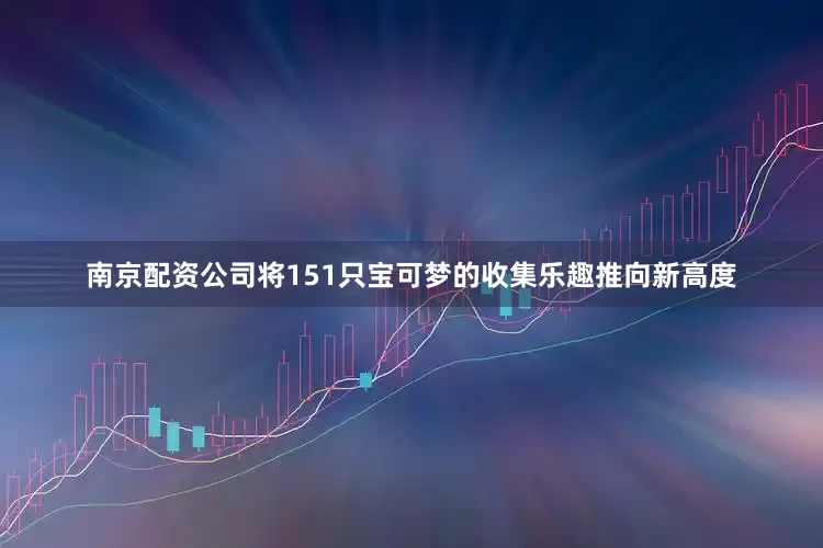 南京配资公司将151只宝可梦的收集乐趣推向新高度