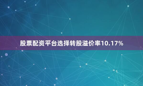 股票配资平台选择转股溢价率10.17%