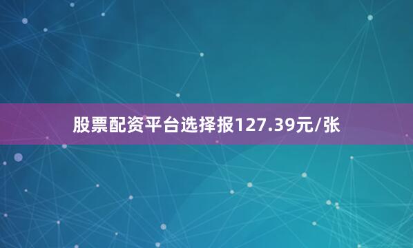 股票配资平台选择报127.39元/张