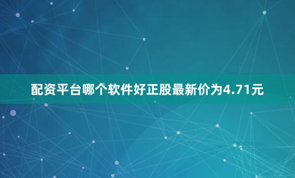配资平台哪个软件好正股最新价为4.71元