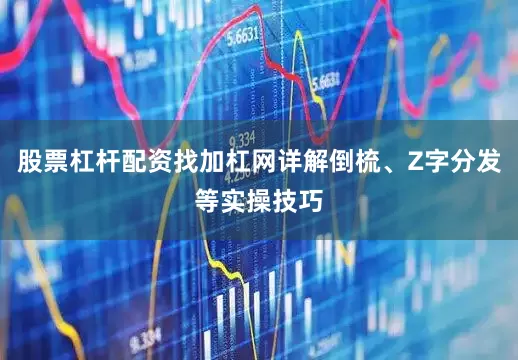 股票杠杆配资找加杠网详解倒梳、Z字分发等实操技巧