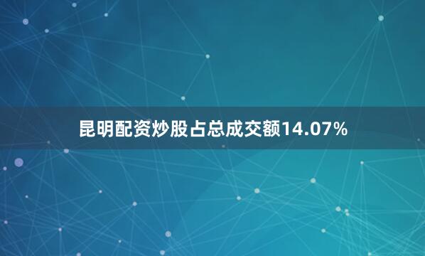 昆明配资炒股占总成交额14.07%