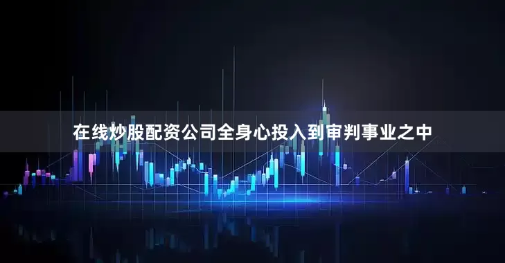 在线炒股配资公司全身心投入到审判事业之中