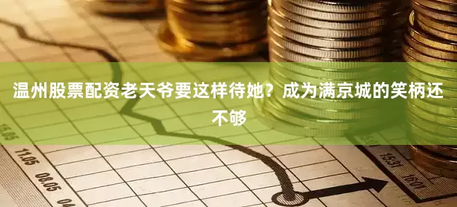 温州股票配资老天爷要这样待她？成为满京城的笑柄还不够