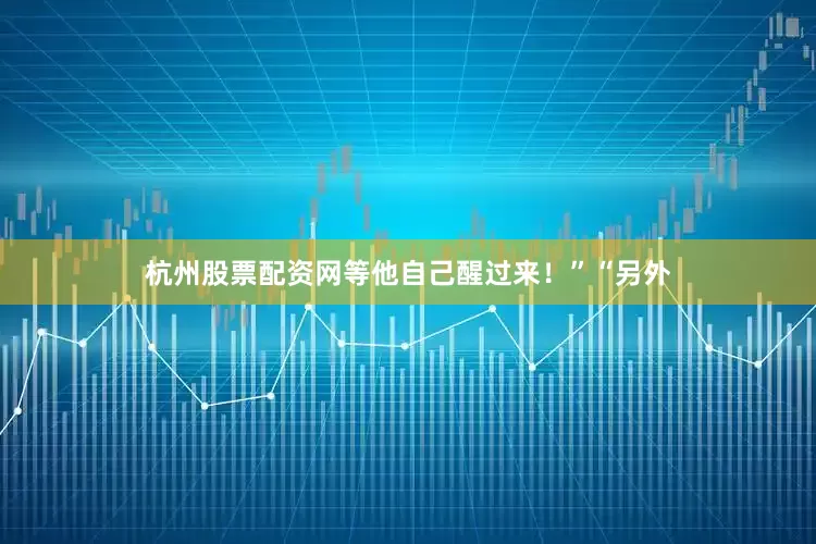 杭州股票配资网等他自己醒过来！”“另外