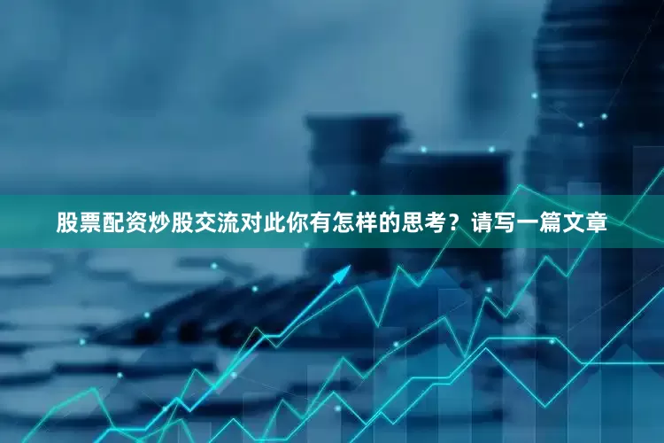 股票配资炒股交流对此你有怎样的思考？请写一篇文章