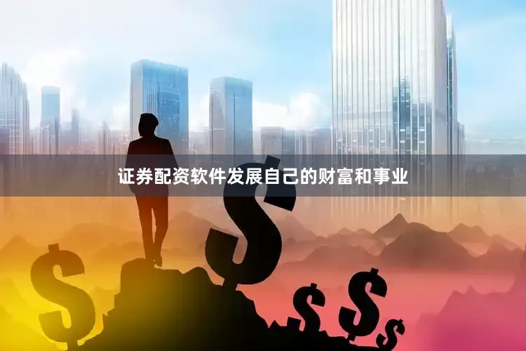证券配资软件发展自己的财富和事业