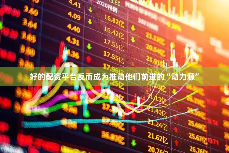 好的配资平台反而成为推动他们前进的“动力源”