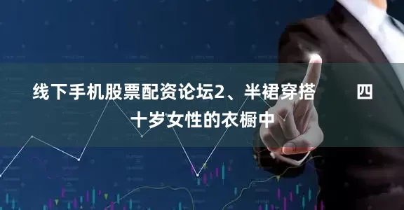 线下手机股票配资论坛2、半裙穿搭        四十岁女性的衣橱中