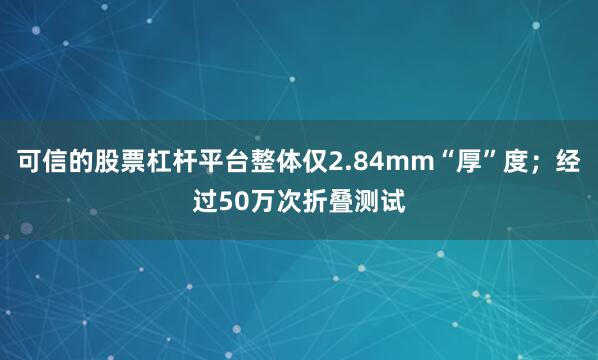 可信的股票杠杆平台整体仅2.84mm“厚”度；经过50万次折叠测试
