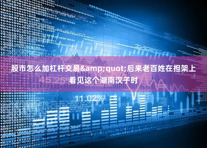 股市怎么加杠杆交易&quot;后来老百姓在担架上看见这个湖南汉子时