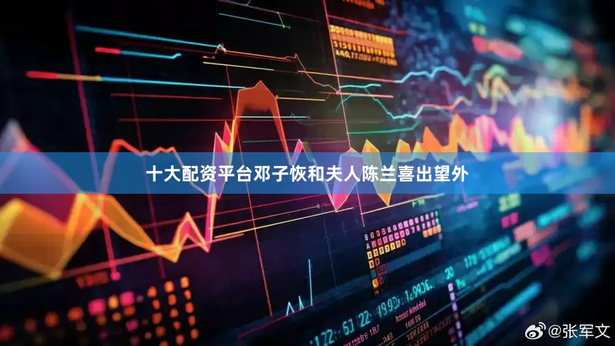 十大配资平台邓子恢和夫人陈兰喜出望外