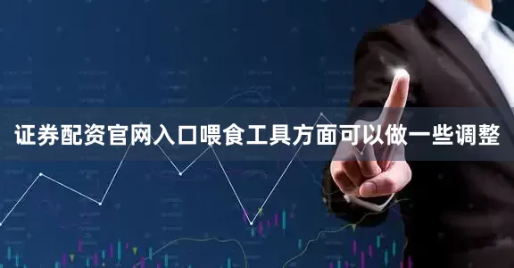 证券配资官网入口喂食工具方面可以做一些调整