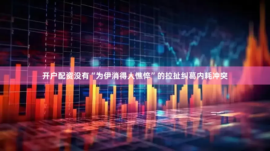 开户配资没有“为伊消得人憔悴”的拉扯纠葛内耗冲突
