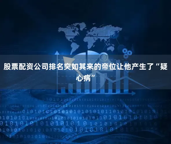 股票配资公司排名突如其来的帝位让他产生了“疑心病”