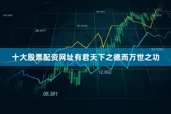 十大股票配资网址有君天下之德而万世之功