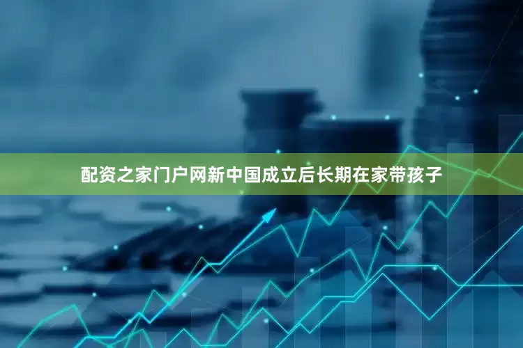 配资之家门户网新中国成立后长期在家带孩子