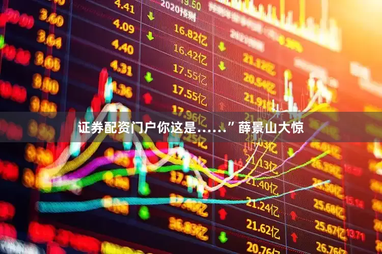 证券配资门户你这是……”薛景山大惊