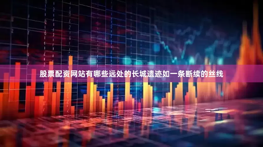 股票配资网站有哪些远处的长城遗迹如一条断续的丝线