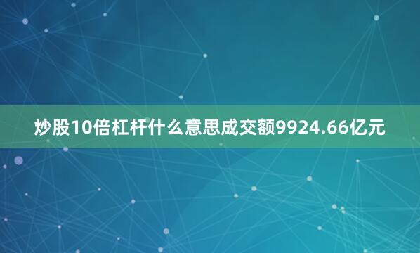 炒股10倍杠杆什么意思成交额9924.66亿元
