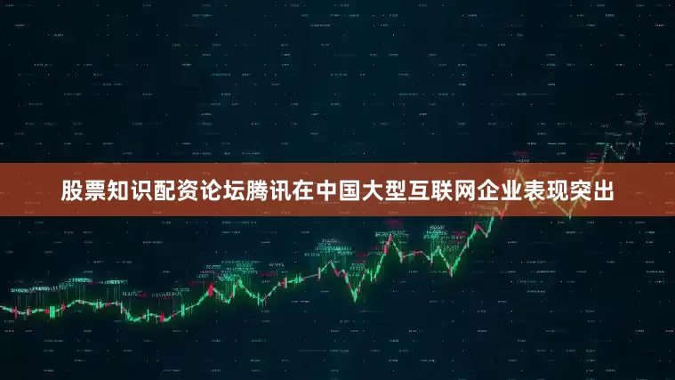 股票知识配资论坛腾讯在中国大型互联网企业表现突出