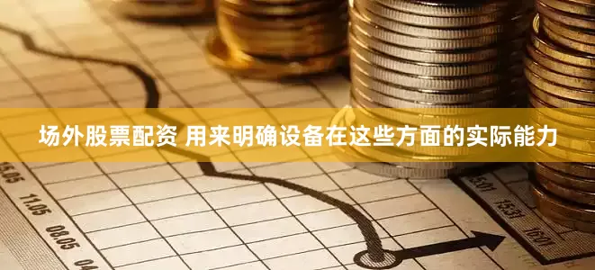 场外股票配资 用来明确设备在这些方面的实际能力