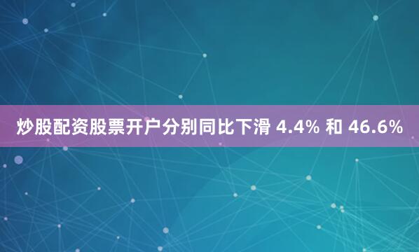 炒股配资股票开户分别同比下滑 4.4% 和 46.6%