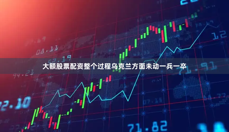 大额股票配资整个过程乌克兰方面未动一兵一卒
