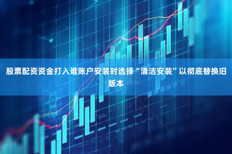 股票配资资金打入谁账户安装时选择“清洁安装”以彻底替换旧版本