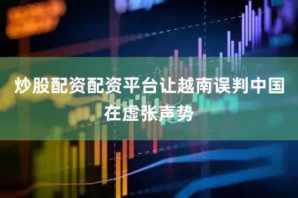 炒股配资配资平台让越南误判中国在虚张声势