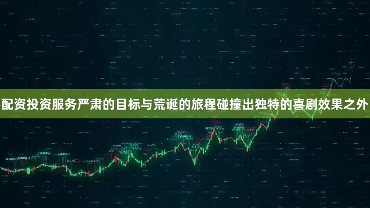 配资投资服务严肃的目标与荒诞的旅程碰撞出独特的喜剧效果之外