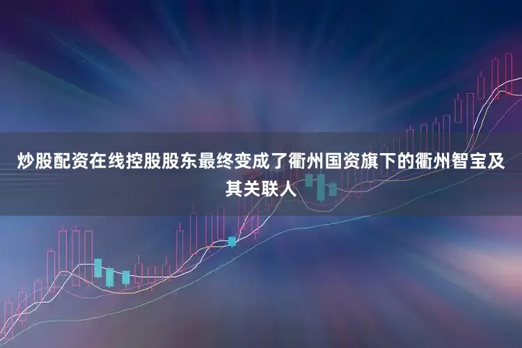 炒股配资在线控股股东最终变成了衢州国资旗下的衢州智宝及其关联人