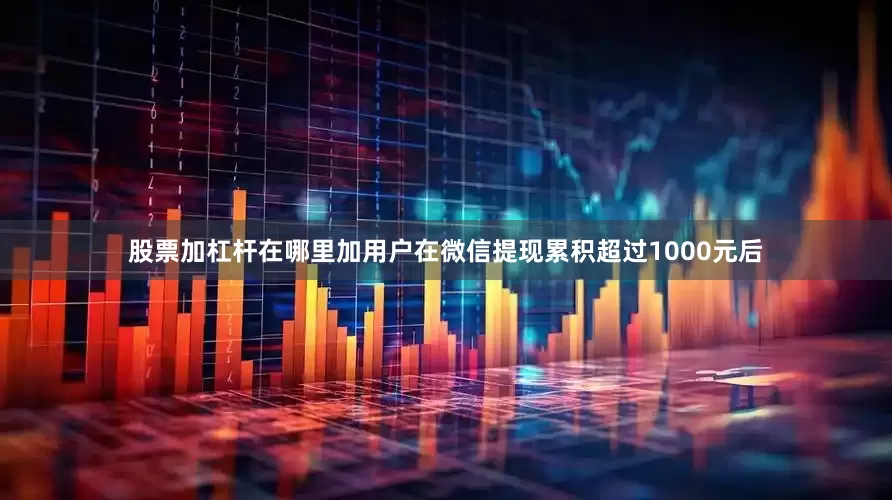股票加杠杆在哪里加用户在微信提现累积超过1000元后