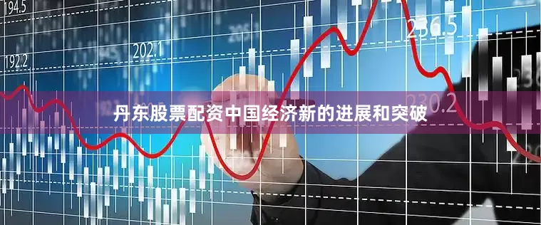 丹东股票配资中国经济新的进展和突破