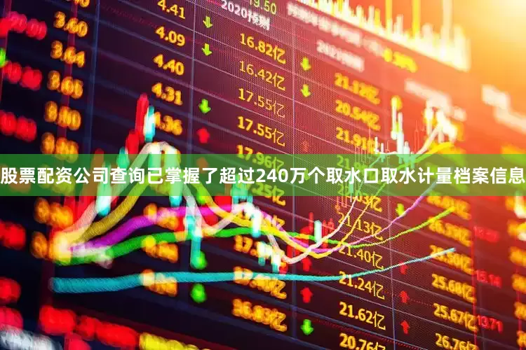 股票配资公司查询已掌握了超过240万个取水口取水计量档案信息