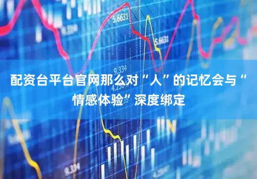 配资台平台官网那么对“人”的记忆会与“情感体验”深度绑定