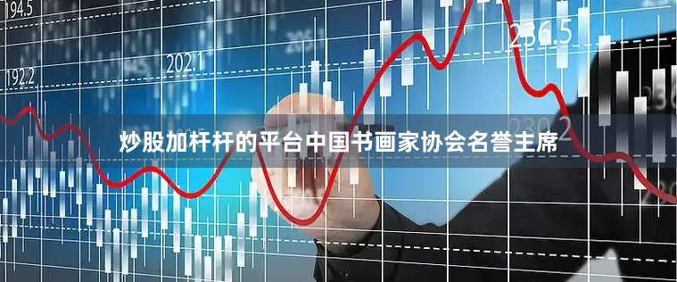 炒股加杆杆的平台中国书画家协会名誉主席