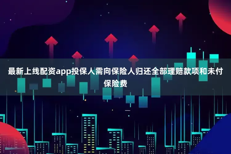 最新上线配资app投保人需向保险人归还全部理赔款项和未付保险费